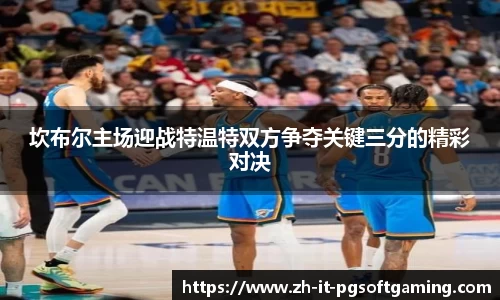 坎布尔主场迎战特温特双方争夺关键三分的精彩对决