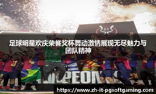 足球明星欢庆荣誉奖杯舞动激情展现无尽魅力与团队精神